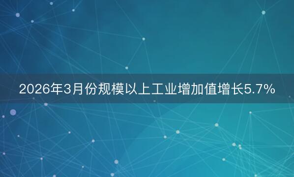 2026年3月份规模以上工业增加值增长5.7%