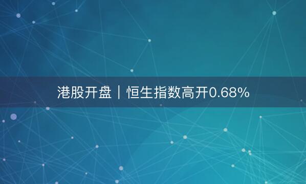 港股开盘｜恒生指数高开0.68%