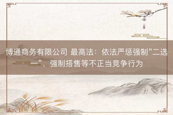博通商务有限公司 最高法：依法严惩强制“二选一”、强制搭售等不正当竞争行为