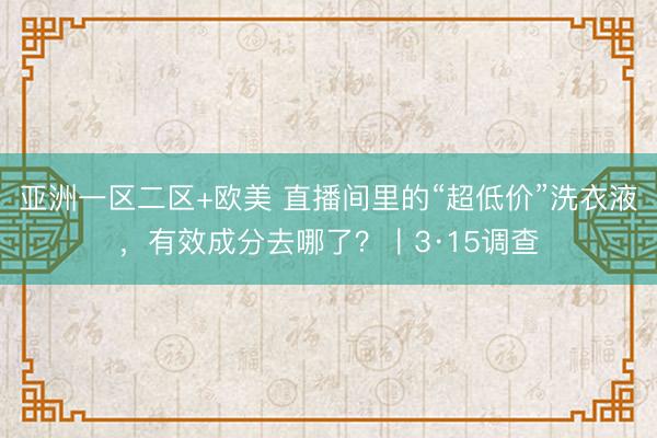 亚洲一区二区+欧美 直播间里的“超低价”洗衣液，有效成分去哪了？〡3·15调查