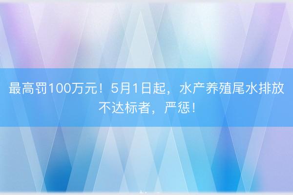 最高罚100万元！5月1日起，水产养殖尾水排放不达标者，严惩！
