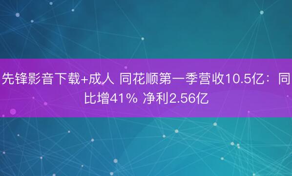 先锋影音下载+成人 同花顺第一季营收10.5亿：同比增41% 净利2.56亿