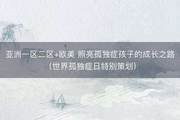 亚洲一区二区+欧美 照亮孤独症孩子的成长之路（世界孤独症日特别策划）