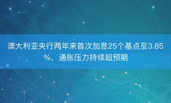 澳大利亚央行两年来首次加息25个基点至3.85%，通胀压力持续超预期