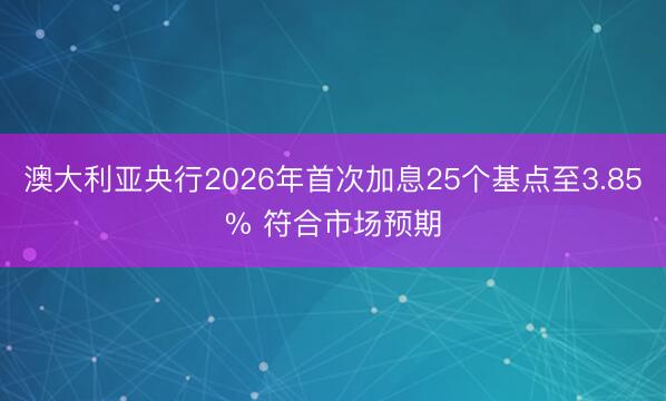 澳大利亚央行2026年首次加息25个基点至3.85% 符合市场预期