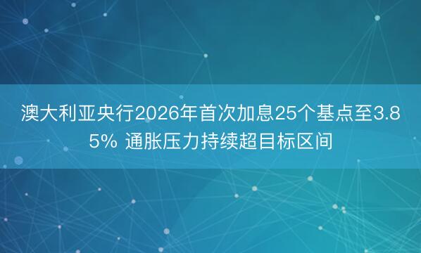 澳大利亚央行2026年首次加息25个基点至3.85% 通胀压力持续超目标区间