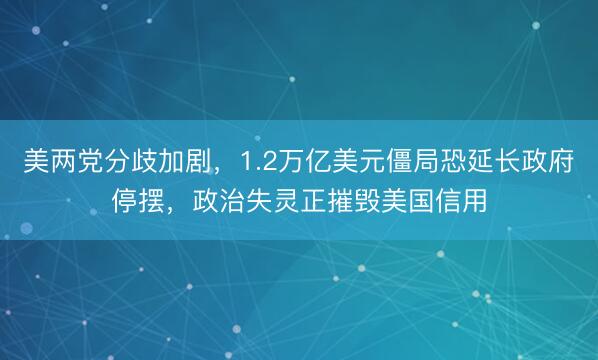 美两党分歧加剧，1.2万亿美元僵局恐延长政府停摆，政治失灵正摧毁美国信用
