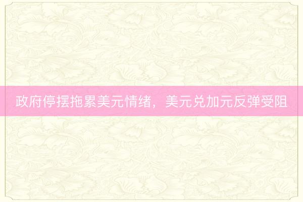 政府停摆拖累美元情绪，美元兑加元反弹受阻