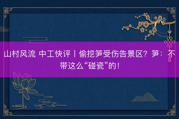 山村风流 中工快评丨偷挖笋受伤告景区？笋：不带这么“碰瓷”的！