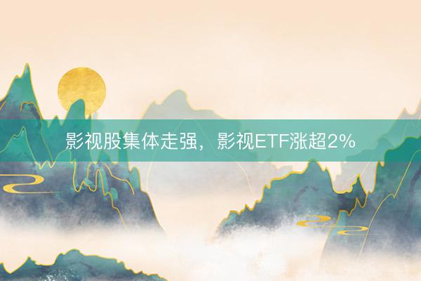 影视股集体走强，影视ETF涨超2%
