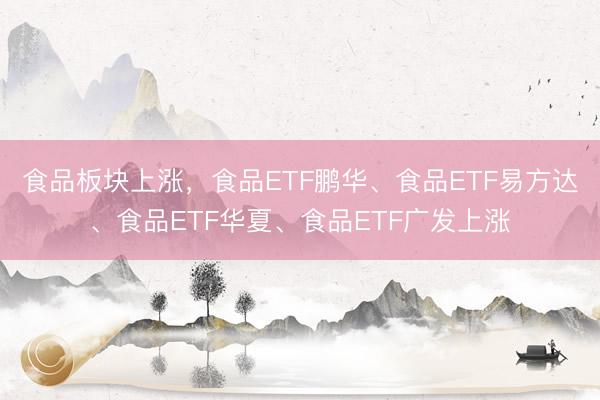 食品板块上涨，食品ETF鹏华、食品ETF易方达、食品ETF华夏、食品ETF广发上涨