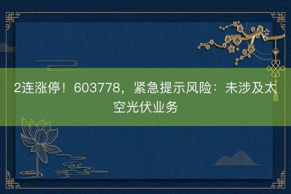 2连涨停！603778，紧急提示风险：未涉及太空光伏业务