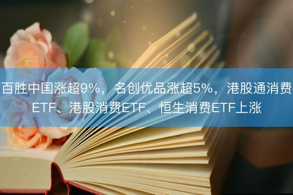 百胜中国涨超9%，名创优品涨超5%，港股通消费ETF、港股消费ETF、恒生消费ETF上涨