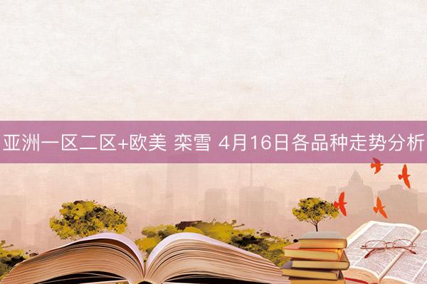 亚洲一区二区+欧美 栾雪 4月16日各品种走势分析