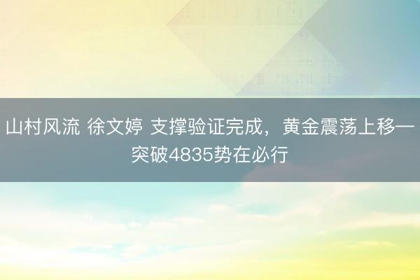 山村风流 徐文婷 支撑验证完成，黄金震荡上移—突破4835势在必行