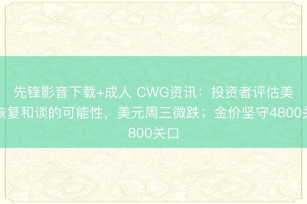 先锋影音下载+成人 CWG资讯：投资者评估美伊恢复和谈的可能性，美元周三微跌；金价坚守4800关口