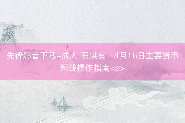 先锋影音下载+成人 田洪良：4月16日主要货币短线操作指南<p>