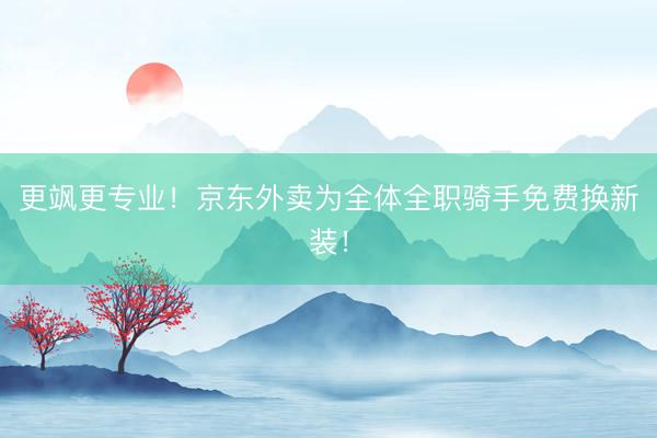 更飒更专业！京东外卖为全体全职骑手免费换新装！