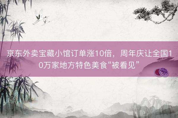 京东外卖宝藏小馆订单涨10倍，周年庆让全国10万家地方特色美食“被看见”