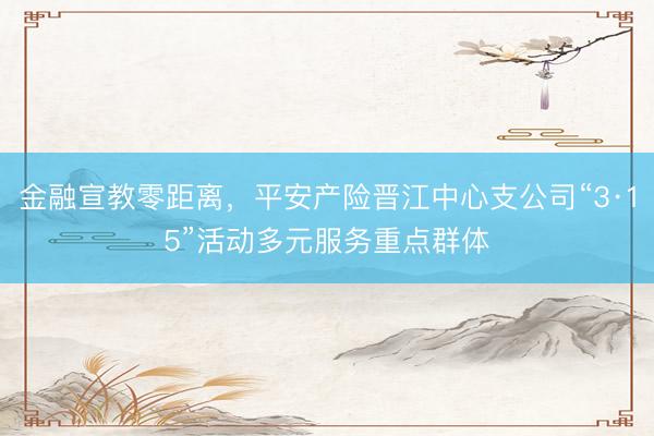 金融宣教零距离，平安产险晋江中心支公司“3·15”活动多元服务重点群体