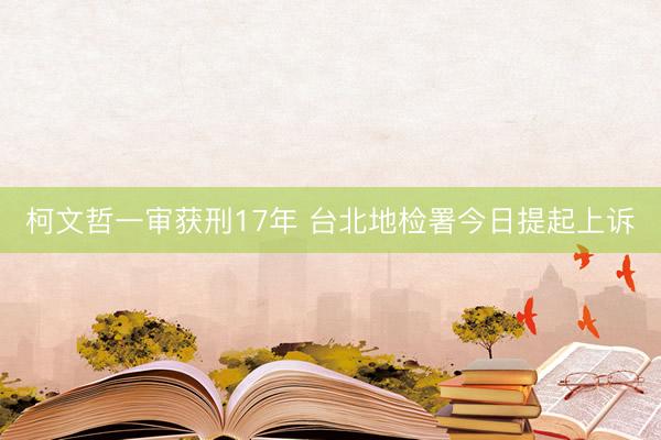 柯文哲一审获刑17年 台北地检署今日提起上诉