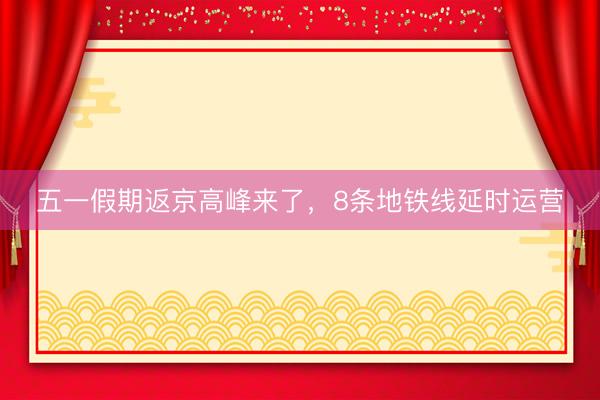 五一假期返京高峰来了，8条地铁线延时运营