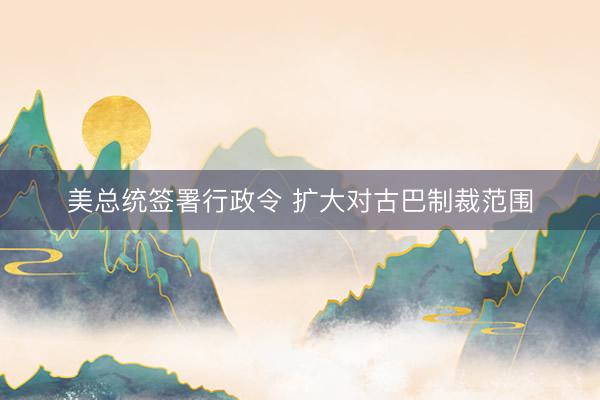 美总统签署行政令 扩大对古巴制裁范围