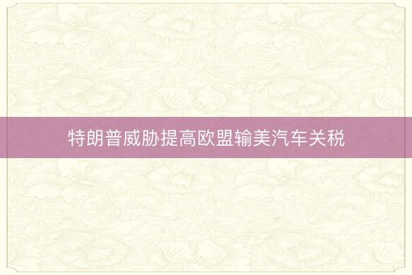 特朗普威胁提高欧盟输美汽车关税