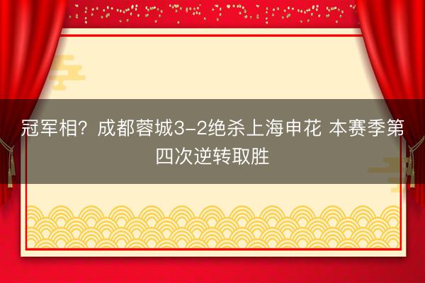 冠军相？成都蓉城3-2绝杀上海申花 本赛季第四次逆转取胜