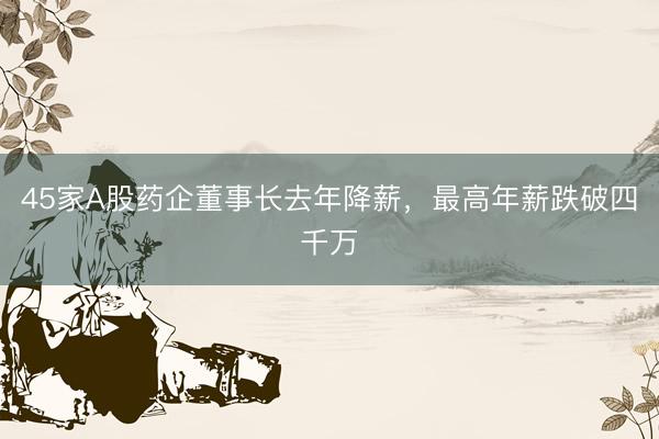 45家A股药企董事长去年降薪，最高年薪跌破四千万