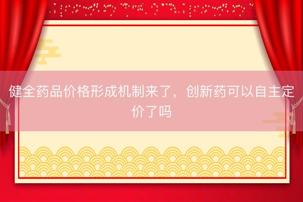 健全药品价格形成机制来了，创新药可以自主定价了吗
