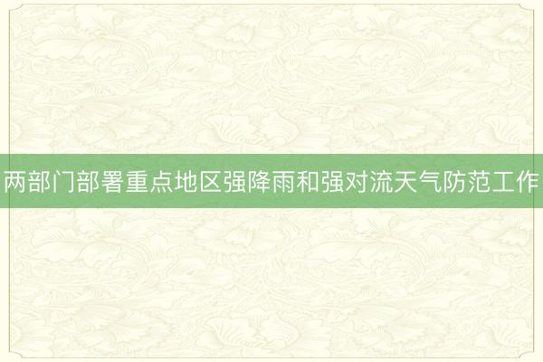 两部门部署重点地区强降雨和强对流天气防范工作