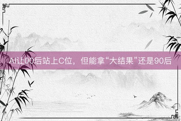 AI让00后站上C位，但能拿“大结果”还是90后