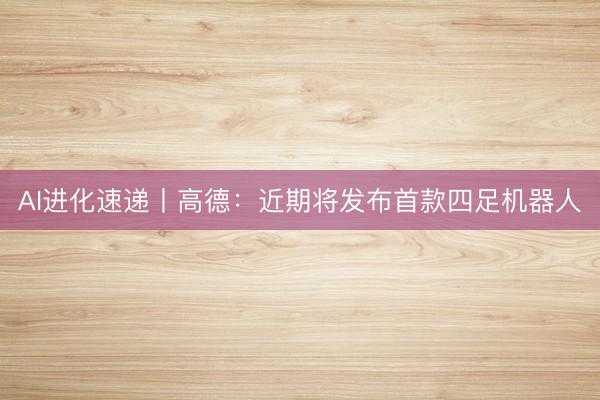 AI进化速递丨高德：近期将发布首款四足机器人