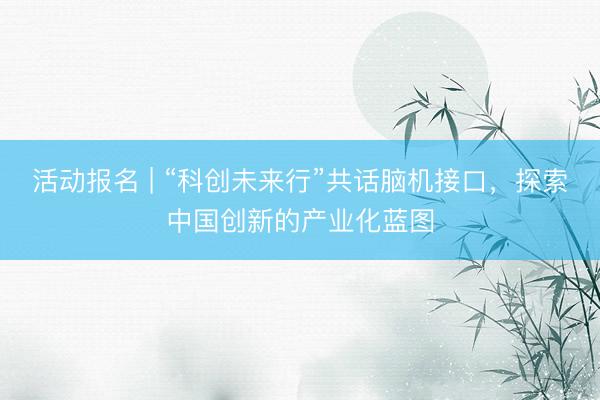 活动报名 | “科创未来行”共话脑机接口，探索中国创新的产业化蓝图