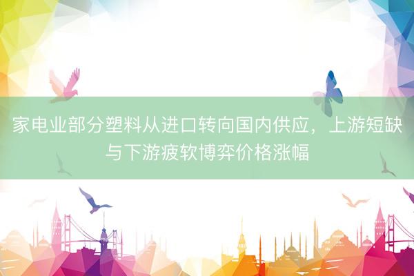 家电业部分塑料从进口转向国内供应，上游短缺与下游疲软博弈价格涨幅