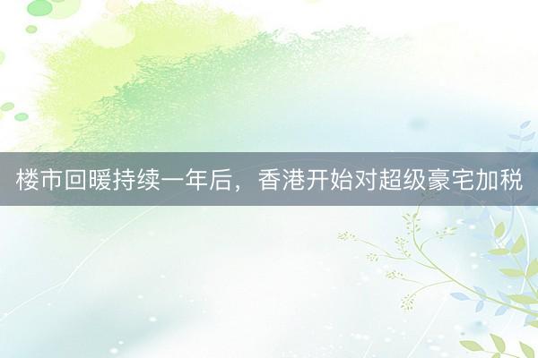 楼市回暖持续一年后,香港开始对超级豪宅加税