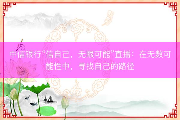 中信银行“信自己，无限可能”直播：在无数可能性中，寻找自己的路径