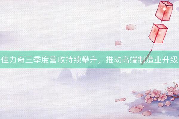 佳力奇三季度营收持续攀升，推动高端制造业升级