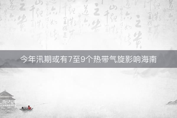 今年汛期或有7至9个热带气旋影响海南