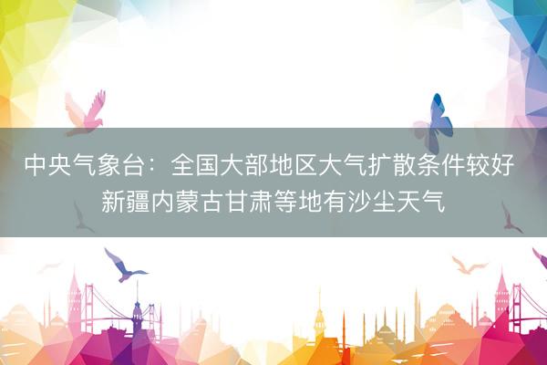 中央气象台：全国大部地区大气扩散条件较好 新疆内蒙古甘肃等地有沙尘天气