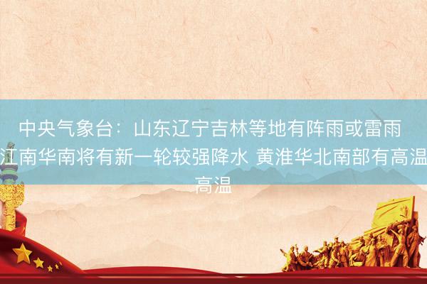 中央气象台：山东辽宁吉林等地有阵雨或雷雨 江南华南将有新一轮较强降水 黄淮华北南部有高温