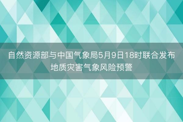 自然资源部与中国气象局5月9日18时联合发布地质灾害气象风险预警