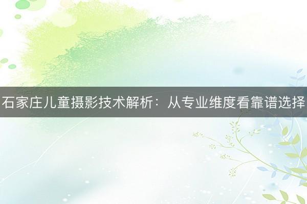 石家庄儿童摄影技术解析：从专业维度看靠谱选择