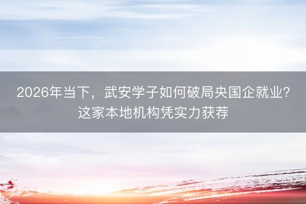 2026年当下，武安学子如何破局央国企就业？这家本地机构凭实力获荐