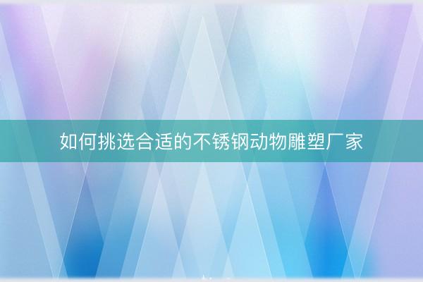如何挑选合适的不锈钢动物雕塑厂家