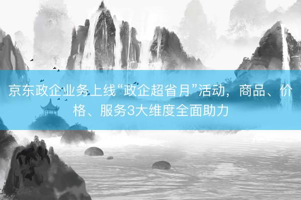京东政企业务上线“政企超省月”活动，商品、价格、服务3大维度全面助力