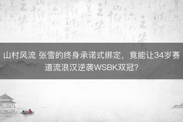 山村风流 张雪的终身承诺式绑定，竟能让34岁赛道流浪汉逆袭WSBK双冠？
