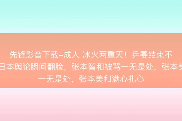 先锋影音下载+成人 冰火两重天！乒赛结束不到24小时，日本舆论瞬间翻脸，张本智和被骂一无是处，张本美和满心扎心