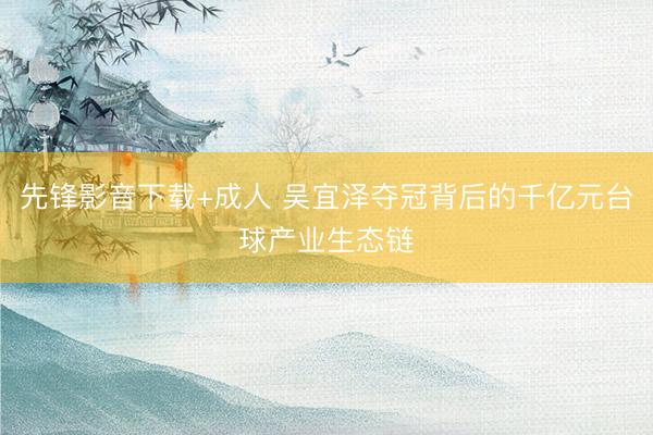 先锋影音下载+成人 吴宜泽夺冠背后的千亿元台球产业生态链